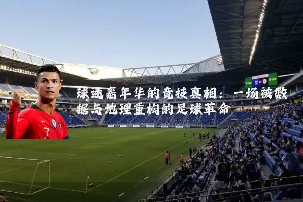 球迷嘉年华的竞技真相:一场被数据与地理重构的足球革命