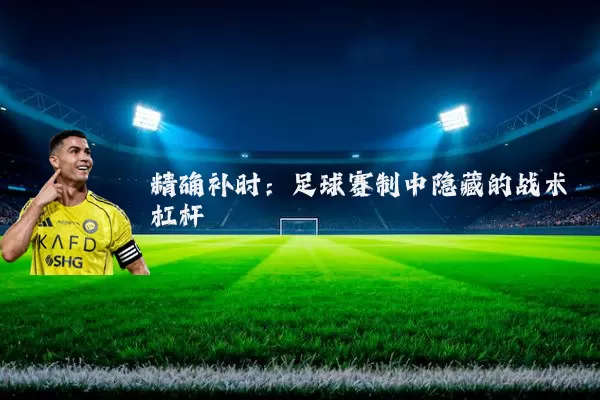 精确补时:足球赛制中隐藏的战术杠杆