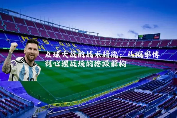 点球大战的战术暗流:从概率博弈到心理战场的终极解构