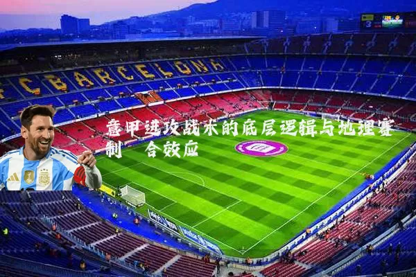 意甲进攻战术的底层逻辑与地理赛制耦合效应