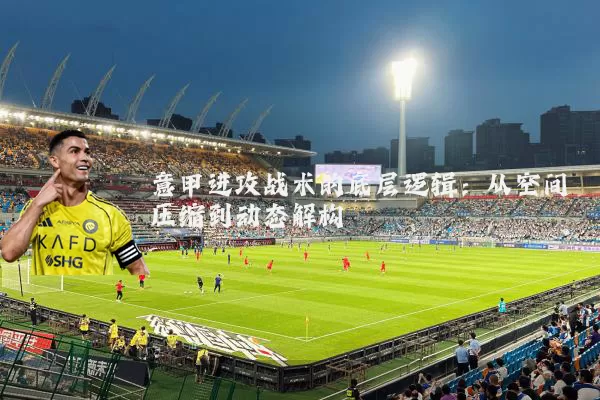 意甲进攻战术的底层逻辑:从空间压缩到动态解构