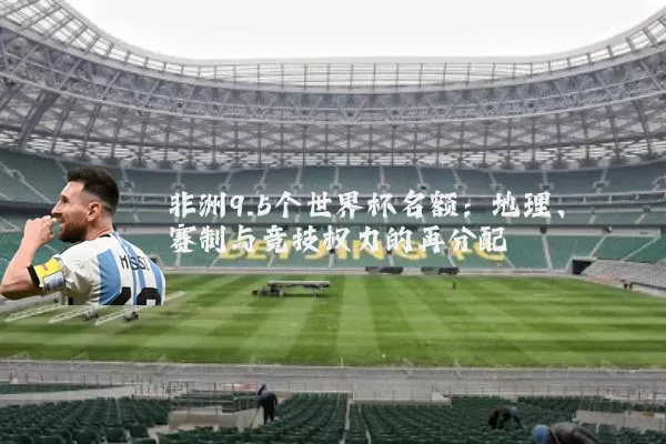 非洲9.5个世界杯名额:地理、赛制与竞技权力的再分配