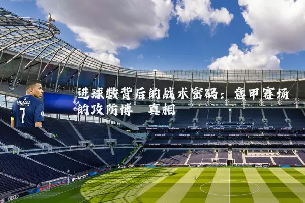 进球数背后的战术密码：意甲赛场的攻防博弈真相