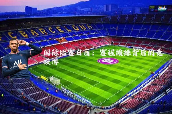 国际比赛日历:赛程编排背后的竞技博弈