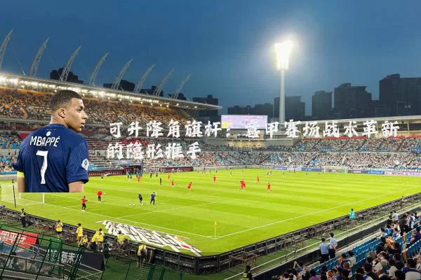 可升降角旗杆:意甲赛场战术革新的隐形推手