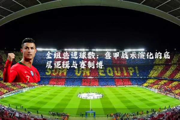 全组总进球数:意甲战术演化的底层逻辑与赛制博弈