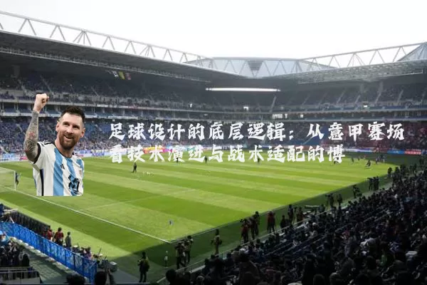 足球设计的底层逻辑：从意甲赛场看技术演进与战术适配的博弈