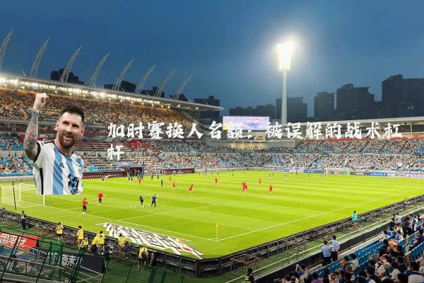 加时赛换人名额:被误解的战术杠杆