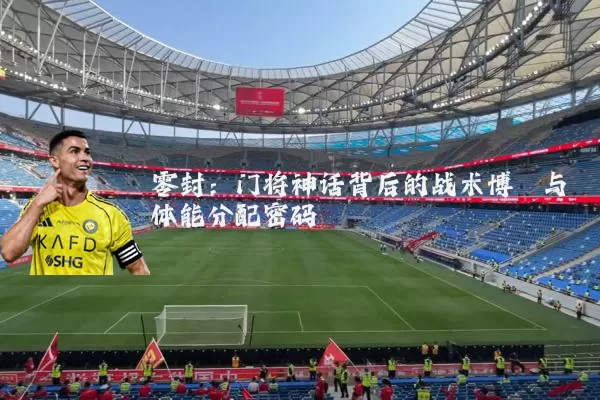 零封:门将神话背后的战术博弈与体能分配密码