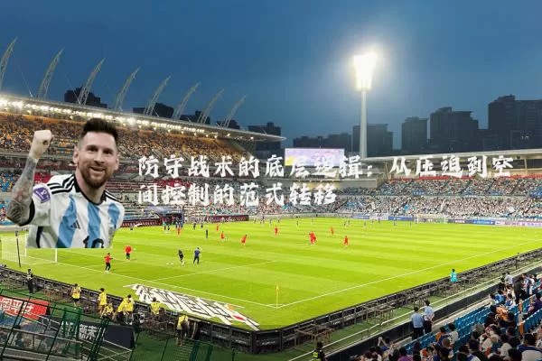 防守战术的底层逻辑:从压迫到空间控制的范式转移