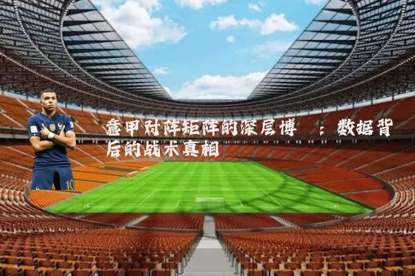 意甲对阵矩阵的深层博弈:数据背后的战术真相